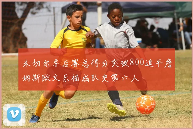 米切尔季后赛总得分突破800追平詹姆斯欧文乐福成队史第六人