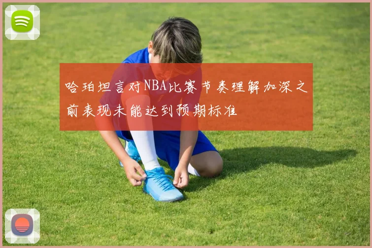 哈珀坦言对NBA比赛节奏理解加深之前表现未能达到预期标准
