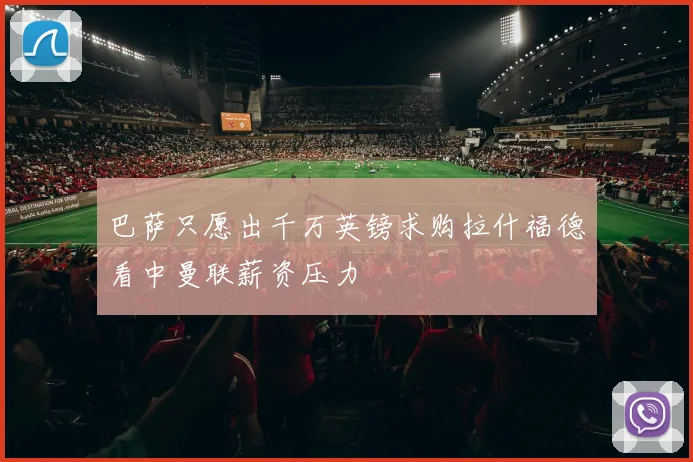 巴萨只愿出千万英镑求购拉什福德看中曼联薪资压力