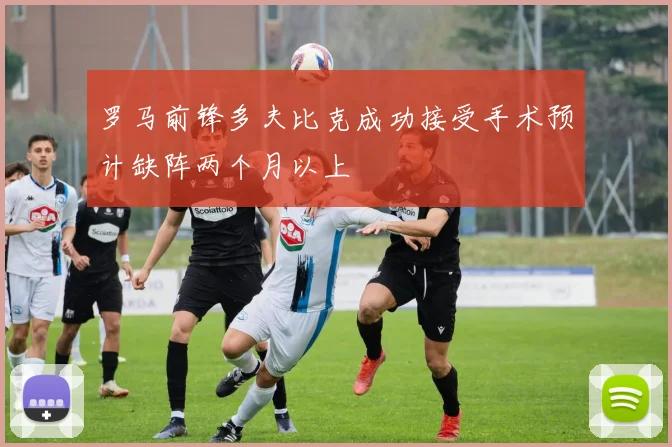 罗马前锋多夫比克成功接受手术预计缺阵两个月以上