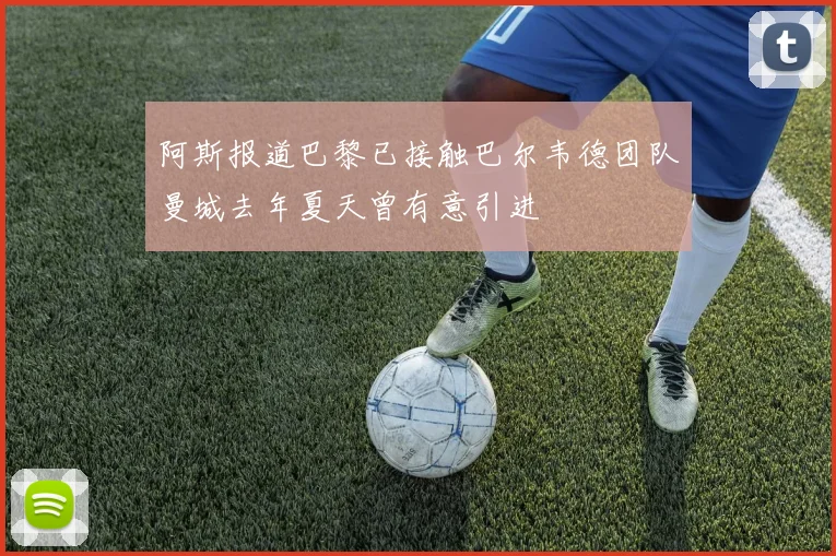 阿斯报道巴黎已接触巴尔韦德团队曼城去年夏天曾有意引进