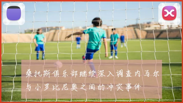 桑托斯俱乐部继续深入调查内马尔与小罗比尼奥之间的冲突事件