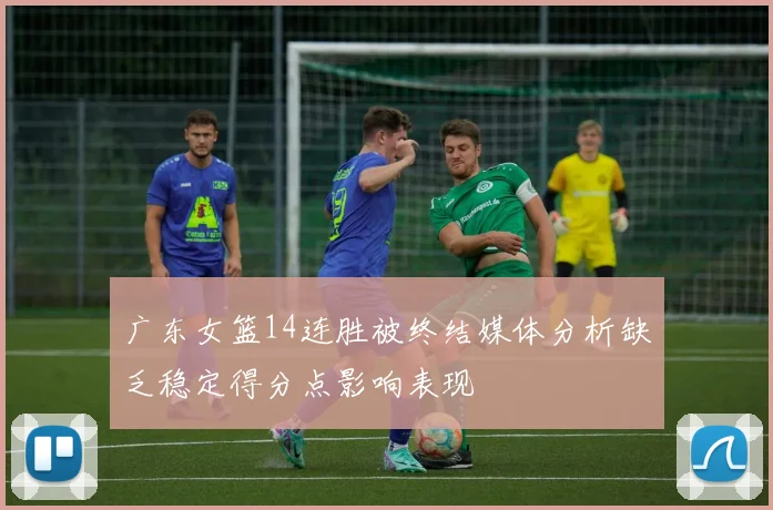 广东女篮14连胜被终结媒体分析缺乏稳定得分点影响表现