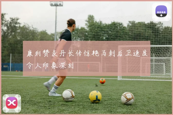 康利赞麦丹长传惊艳马刺后卫速度令人印象深刻