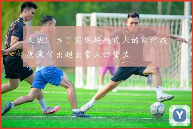 文班：为了实现超越常人的目标我愿意付出超出常人的努力