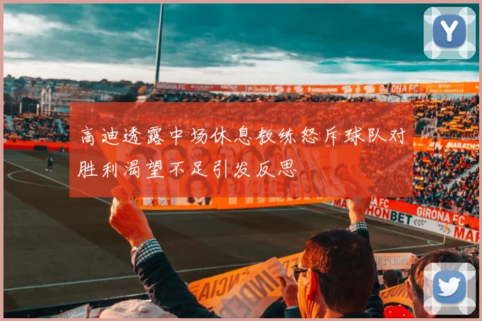 高迪透露中场休息教练怒斥球队对胜利渴望不足引发反思
