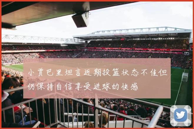 小贾巴里坦言近期投篮状态不佳但仍保持自信享受进球的快感