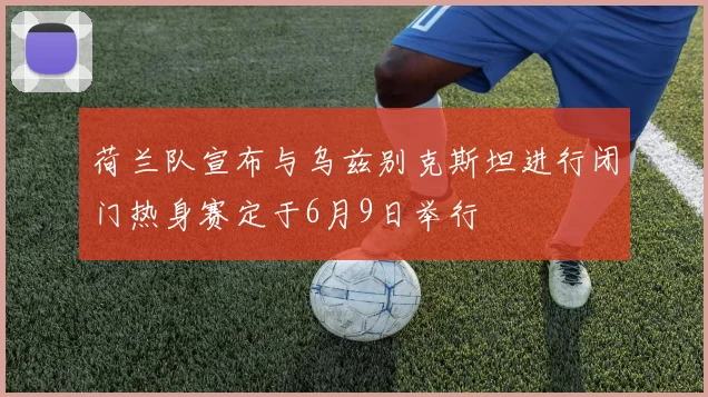 荷兰队宣布与乌兹别克斯坦进行闭门热身赛定于6月9日举行
