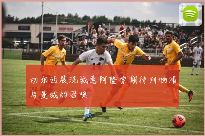 切尔西展现诚意阿隆索期待利物浦与曼城的召唤