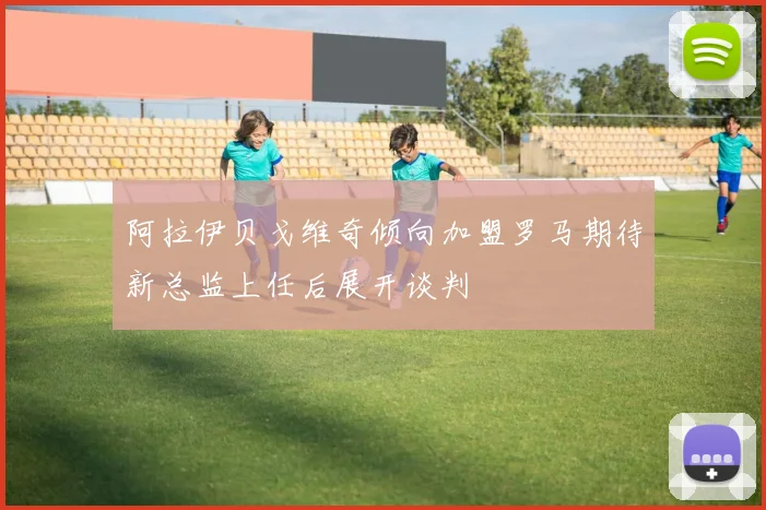 阿拉伊贝戈维奇倾向加盟罗马期待新总监上任后展开谈判