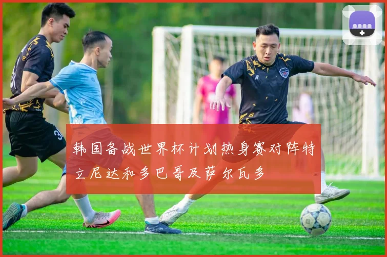 韩国备战世界杯计划热身赛对阵特立尼达和多巴哥及萨尔瓦多