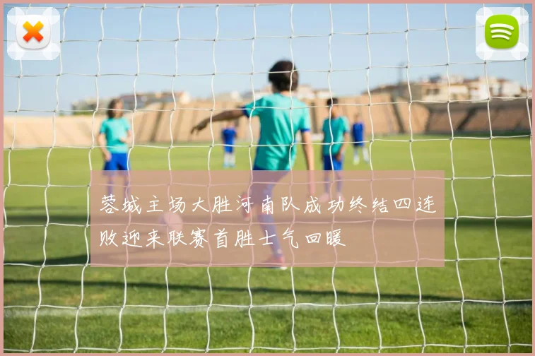蓉城主场大胜河南队成功终结四连败迎来联赛首胜士气回暖