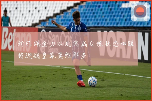 姆巴佩全力以赴完成合练状态回暖将迎战皇家奥维耶多