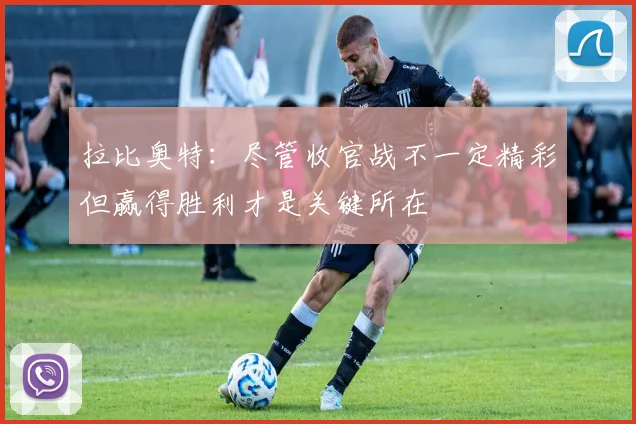 拉比奥特：尽管收官战不一定精彩但赢得胜利才是关键所在
