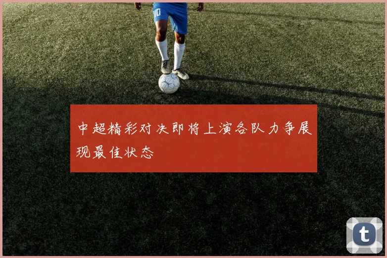 中超精彩对决即将上演各队力争展现最佳状态