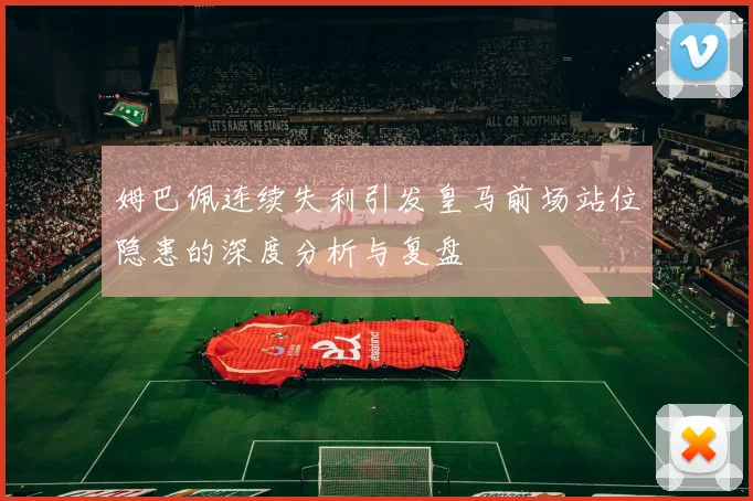 姆巴佩连续失利引发皇马前场站位隐患的深度分析与复盘